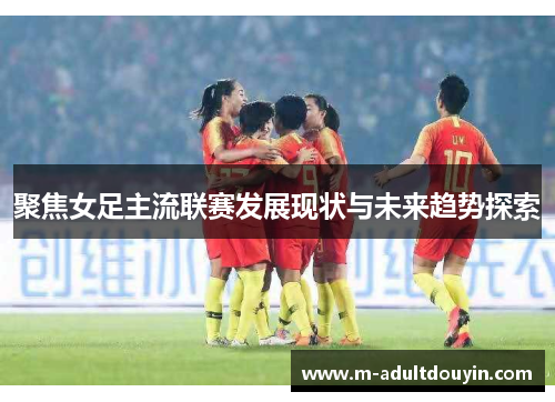 聚焦女足主流联赛发展现状与未来趋势探索